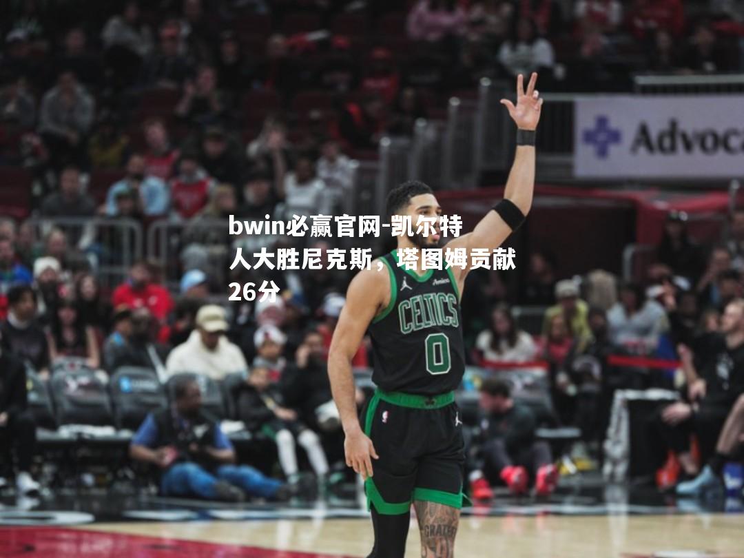 凯尔特人大胜尼克斯，塔图姆贡献26分